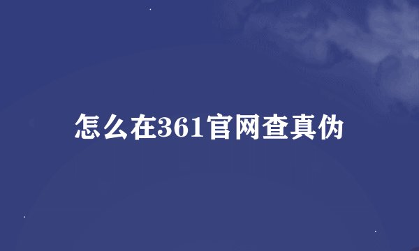 怎么在361官网查真伪