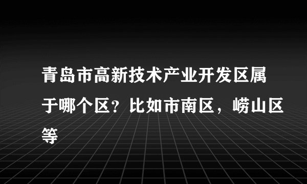 青岛市高新技术产业开发区属于哪个区？比如市南区，崂山区等