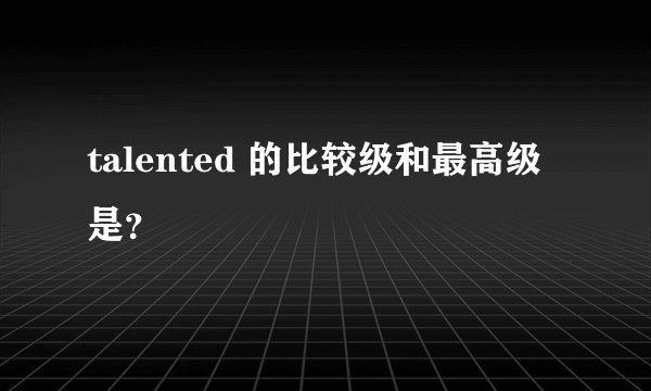 talented 的比较级和最高级 是？