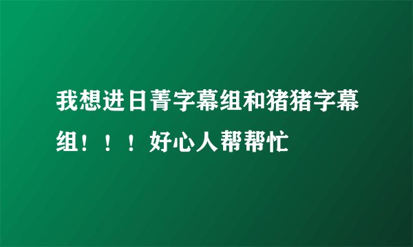 我想进日菁字幕组和猪猪字幕组！！！好心人帮帮忙