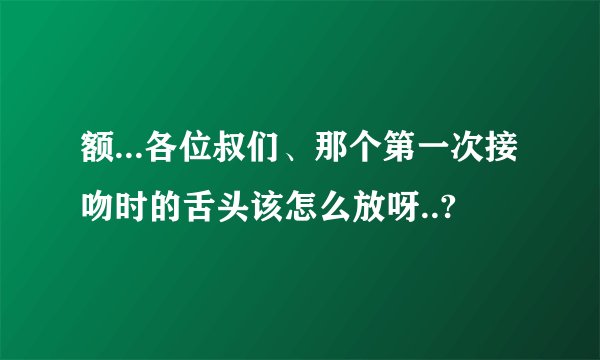 额...各位叔们、那个第一次接吻时的舌头该怎么放呀..?