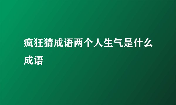 疯狂猜成语两个人生气是什么成语