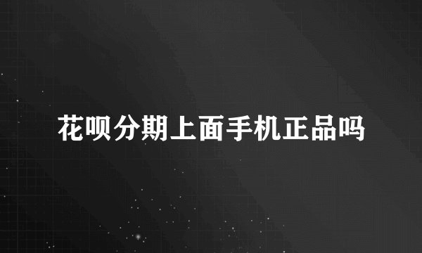 花呗分期上面手机正品吗