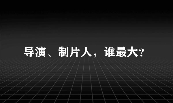 导演、制片人，谁最大？