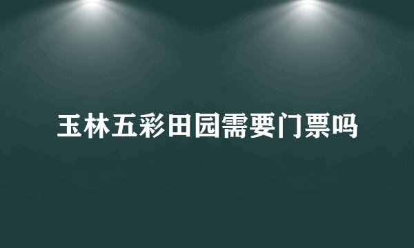 玉林五彩田园需要门票吗