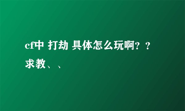 cf中 打劫 具体怎么玩啊??求教、、