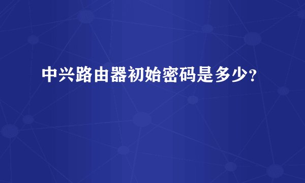 中兴路由器初始密码是多少？