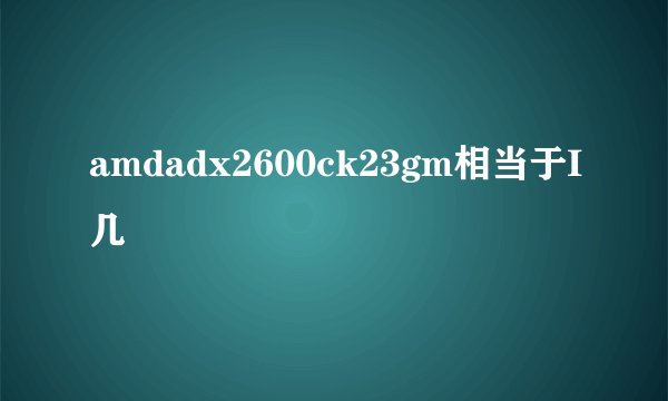 amdadx2600ck23gm相当于I几