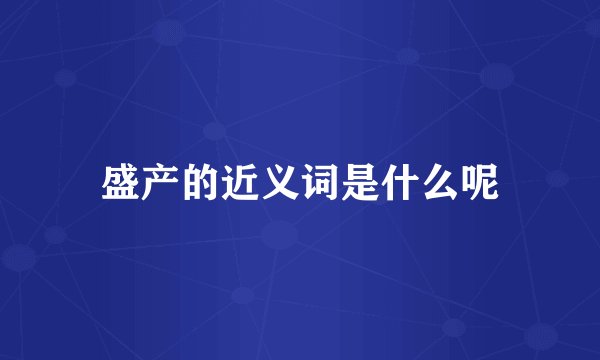 盛产的近义词是什么呢