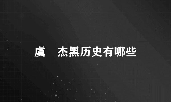 虞祎杰黑历史有哪些