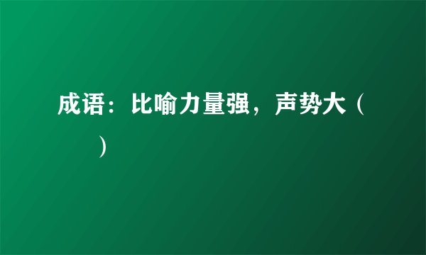 成语：比喻力量强，声势大（     ）