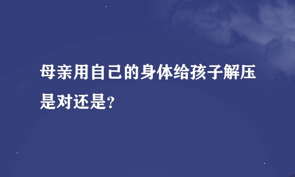 母亲用自己的身体给孩子解压是对还是？