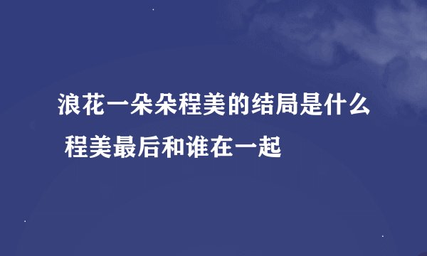 浪花一朵朵程美的结局是什么 程美最后和谁在一起