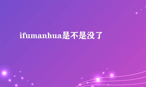 ifumanhua是不是没了