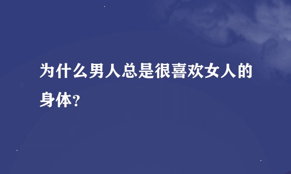 为什么男人总是很喜欢女人的身体？