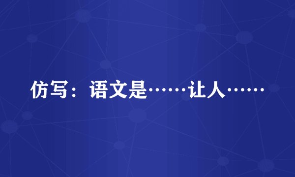 仿写：语文是……让人……