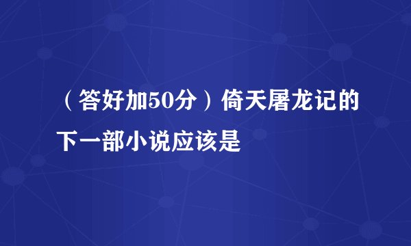 （答好加50分）倚天屠龙记的下一部小说应该是