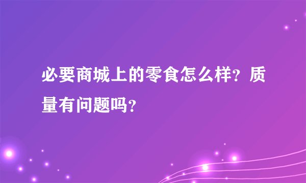 必要商城上的零食怎么样？质量有问题吗？