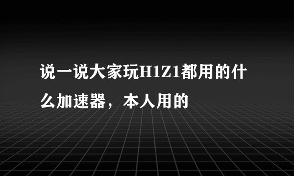 说一说大家玩H1Z1都用的什么加速器，本人用的