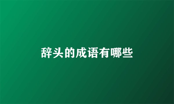 辞头的成语有哪些