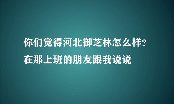 你们觉得河北御芝林怎么样？在那上班的朋友跟我说说