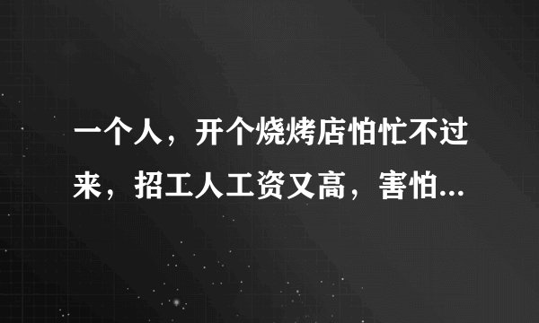 一个人，开个烧烤店怕忙不过来，招工人工资又高，害怕没生意，真不知道如何是好