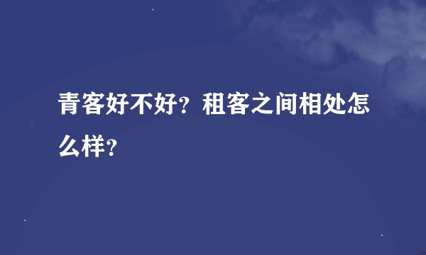 青客好不好？租客之间相处怎么样？