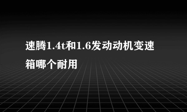 速腾1.4t和1.6发动动机变速箱哪个耐用