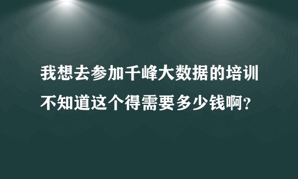 我想去参加千峰大数据的培训不知道这个得需要多少钱啊？