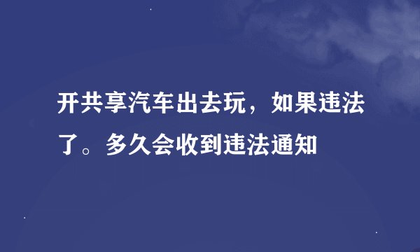 开共享汽车出去玩，如果违法了。多久会收到违法通知