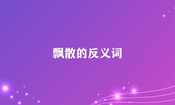 飘散的反义词