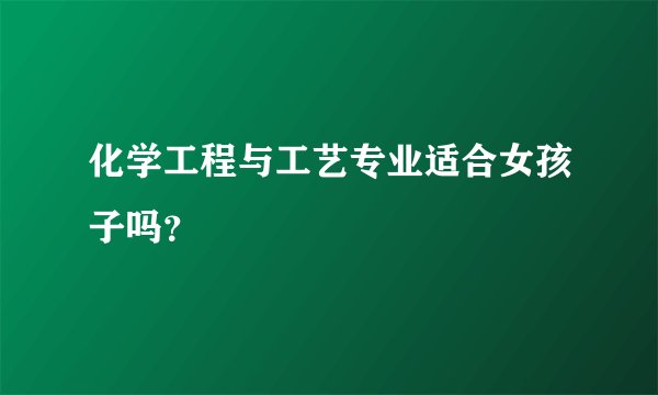 化学工程与工艺专业适合女孩子吗?