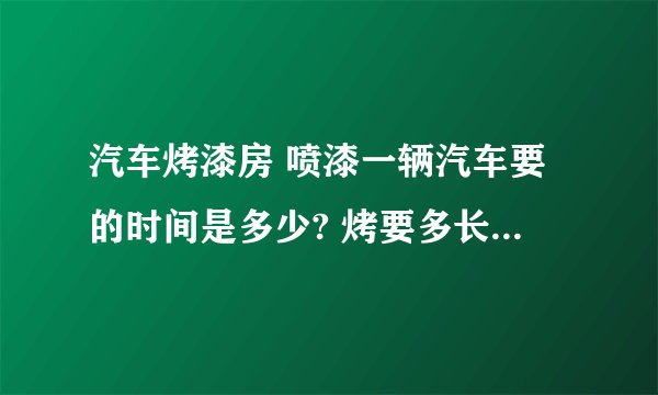 汽车烤漆房 喷漆一辆汽车要的时间是多少? 烤要多长时间？ 总共多长时间？