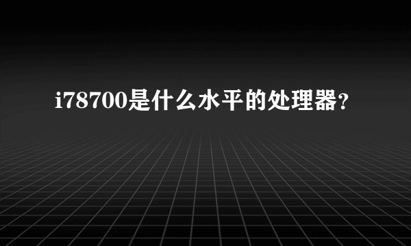i78700是什么水平的处理器？