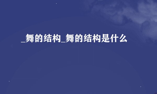 _舞的结构_舞的结构是什么