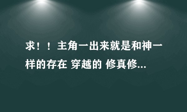 求！！主角一出来就是和神一样的存在 穿越的 修真修神的 重生的 异界的....都行 不要复制 我看过在给分
