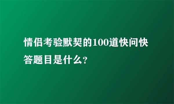 情侣考验默契的100道快问快答题目是什么？