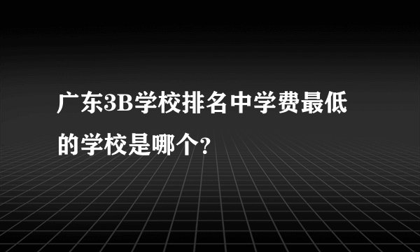 广东3B学校排名中学费最低的学校是哪个？