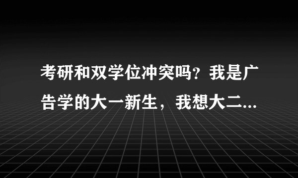 考研和双学位冲突吗？我是广告学的大一新生，我想大二修双学位，本科毕业后考研