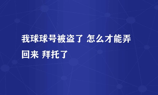 我球球号被盗了 怎么才能弄回来 拜托了