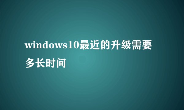 windows10最近的升级需要多长时间