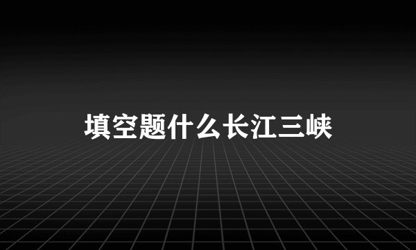 填空题什么长江三峡
