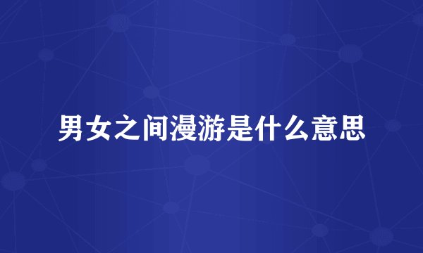男女之间漫游是什么意思
