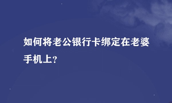 如何将老公银行卡绑定在老婆手机上？