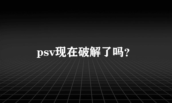 psv现在破解了吗？