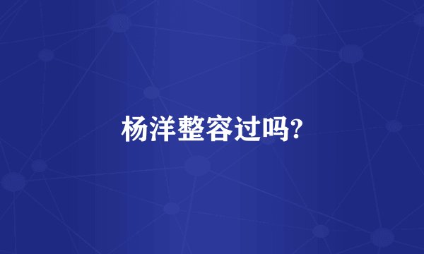 杨洋整容过吗?