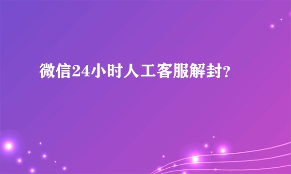 微信24小时人工客服解封？