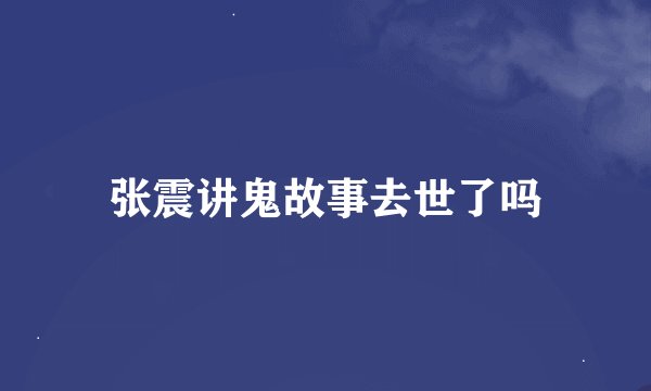 张震讲鬼故事去世了吗