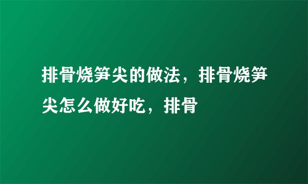 排骨烧笋尖的做法，排骨烧笋尖怎么做好吃，排骨