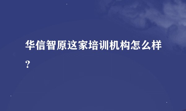 华信智原这家培训机构怎么样？